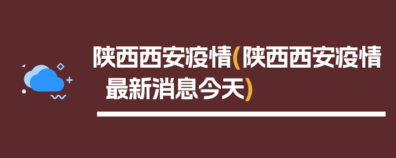 陕西西安疫情(陕西西安疫情最新消息今天)