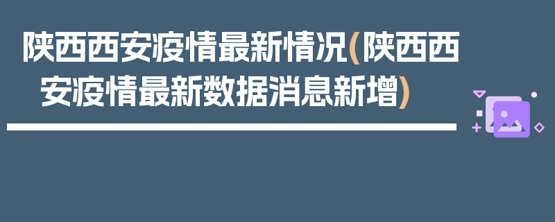 陕西西安疫情最新情况(陕西西安疫情最新数据消息新增)