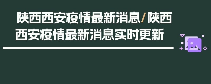 陕西西安疫情最新消息/陕西西安疫情最新消息实时更新