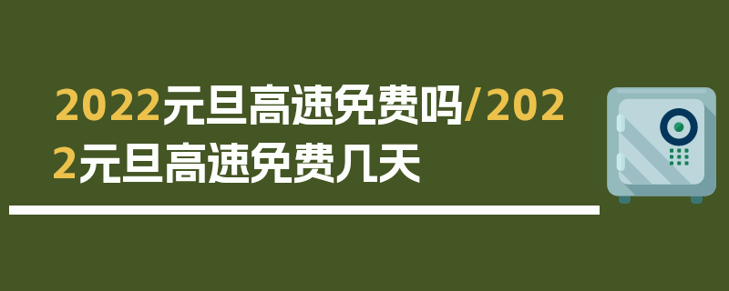 2022元旦高速免费吗/2022元旦高速免费几天
