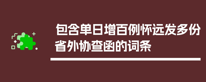 包含单日增百例怀远发多份省外协查函的词条