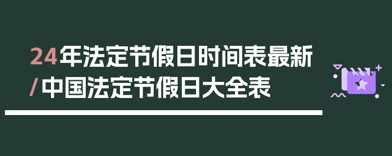 24年法定节假日时间表最新/中国法定节假日大全表