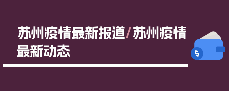 苏州疫情最新报道/苏州疫情最新动态