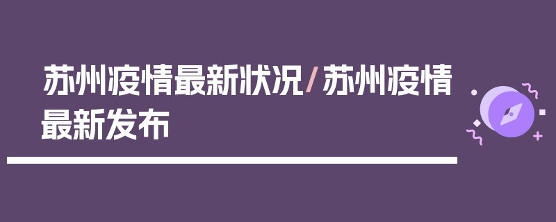 苏州疫情最新状况/苏州疫情最新发布
