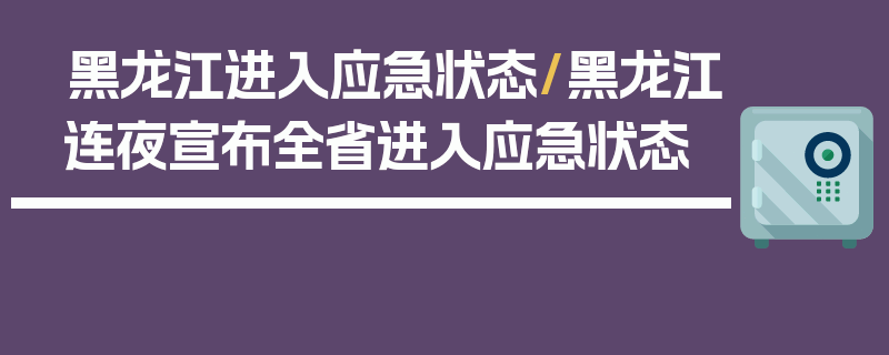 黑龙江进入应急状态/黑龙江连夜宣布全省进入应急状态