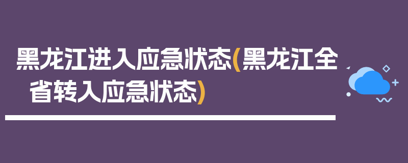 黑龙江进入应急状态(黑龙江全省转入应急状态)