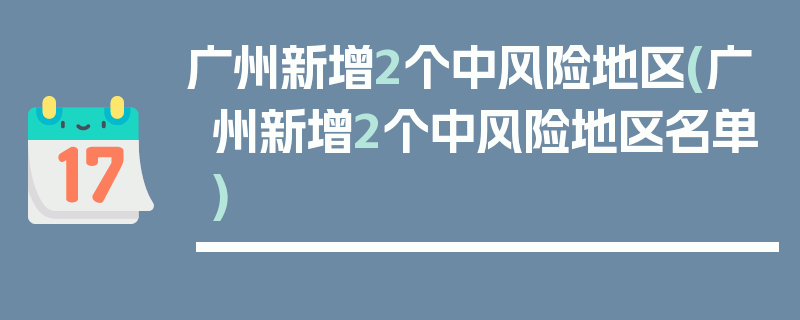广州新增2个中风险地区(广州新增2个中风险地区名单)