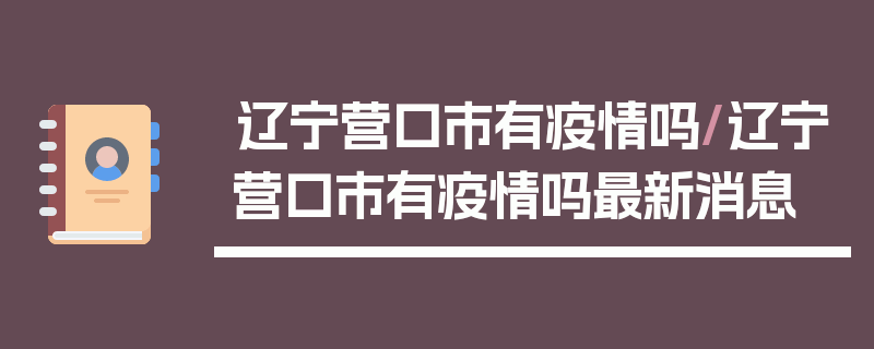 辽宁营口市有疫情吗/辽宁营口市有疫情吗最新消息