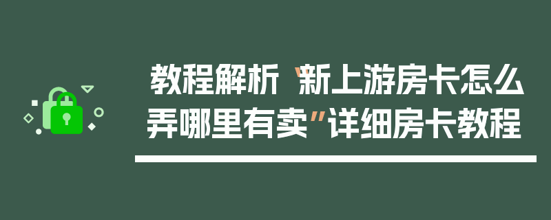 教程解析“新上游房卡怎么弄哪里有卖”详细房卡教程
