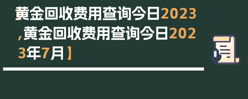 【黄金回收费用查询今日2023,黄金回收费用查询今日2023年7月】