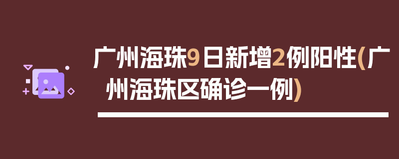 广州海珠9日新增2例阳性(广州海珠区确诊一例)