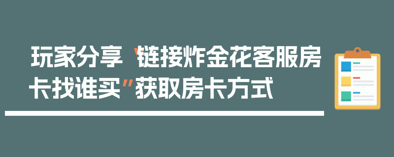 玩家分享“链接炸金花客服房卡找谁买”获取房卡方式
