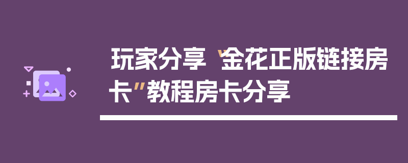 玩家分享“金花正版链接房卡”教程房卡分享