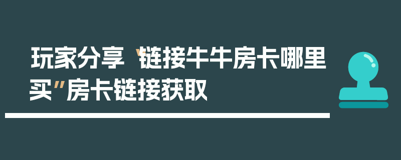 玩家分享“链接牛牛房卡哪里买”房卡链接获取