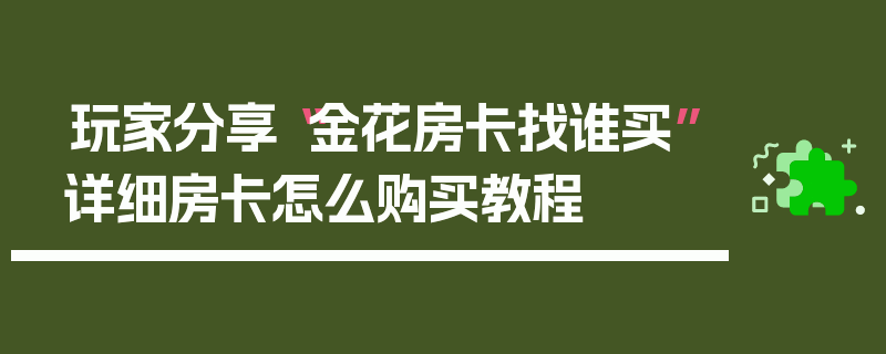 玩家分享“金花房卡找谁买”详细房卡怎么购买教程
