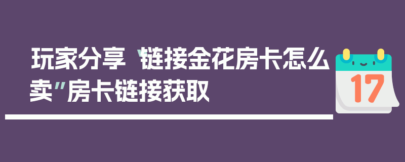 玩家分享“链接金花房卡怎么卖”房卡链接获取