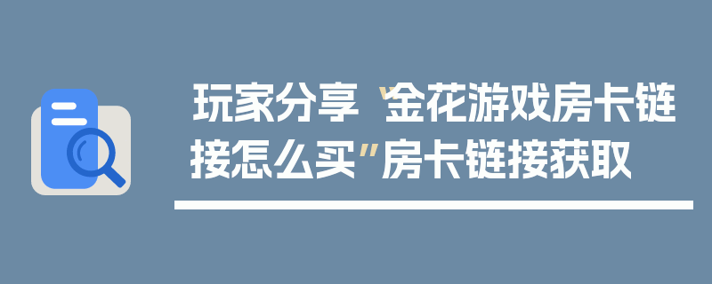玩家分享“金花游戏房卡链接怎么买”房卡链接获取