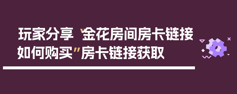 玩家分享“金花房间房卡链接如何购买”房卡链接获取