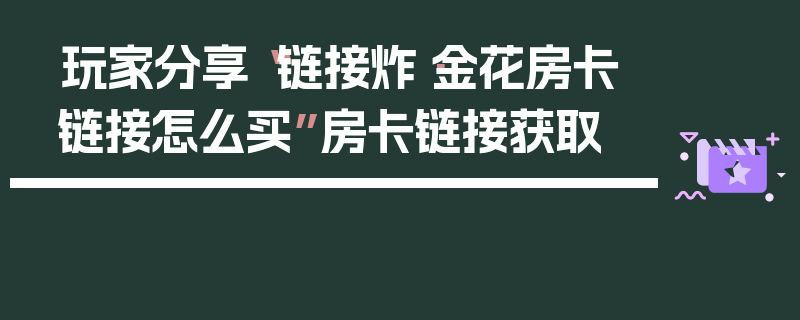 玩家分享“链接炸·金花房卡链接怎么买”房卡链接获取