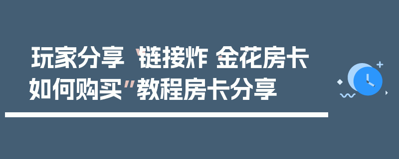 玩家分享“链接炸·金花房卡如何购买”教程房卡分享