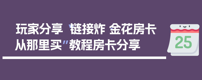 玩家分享“链接炸·金花房卡从那里买”教程房卡分享