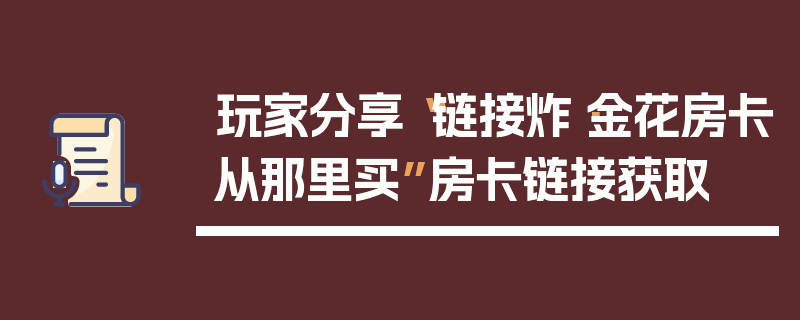玩家分享“链接炸·金花房卡从那里买”房卡链接获取