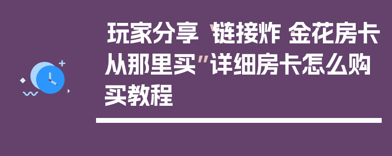 玩家分享“链接炸·金花房卡从那里买”详细房卡怎么购买教程