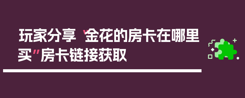 玩家分享“金花的房卡在哪里买”房卡链接获取
