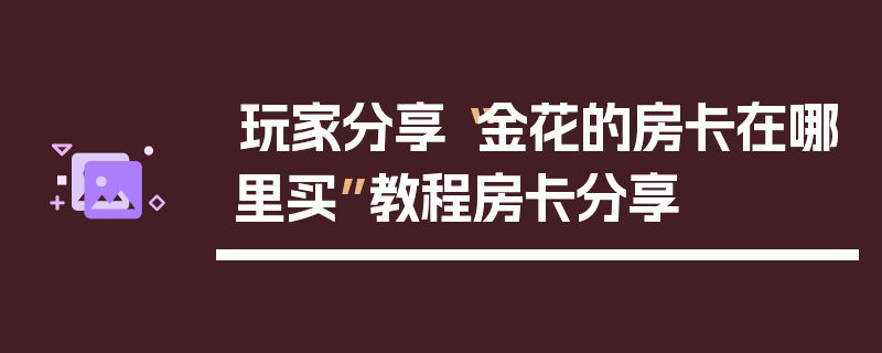 玩家分享“金花的房卡在哪里买”教程房卡分享