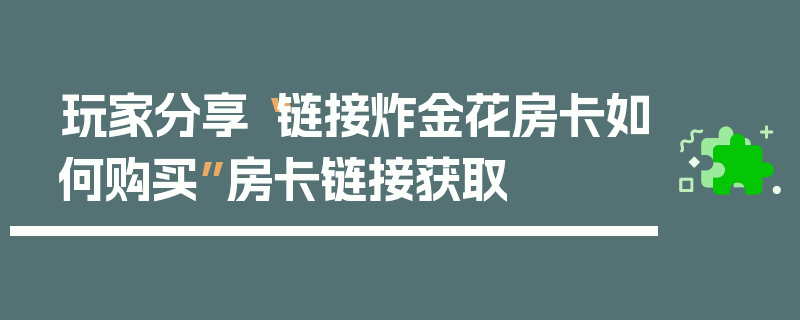 玩家分享“链接炸金花房卡如何购买”房卡链接获取