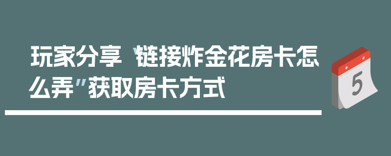 玩家分享“链接炸金花房卡怎么弄”获取房卡方式