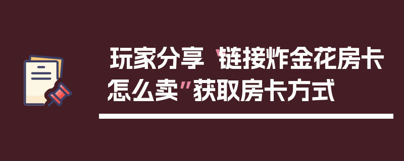 玩家分享“链接炸金花房卡怎么卖”获取房卡方式