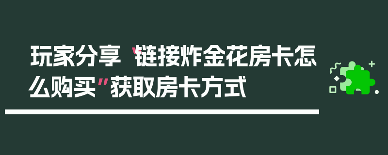 玩家分享“链接炸金花房卡怎么购买”获取房卡方式