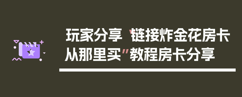 玩家分享“链接炸金花房卡从那里买”教程房卡分享