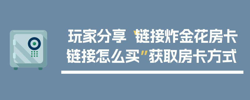 玩家分享“链接炸金花房卡链接怎么买”获取房卡方式
