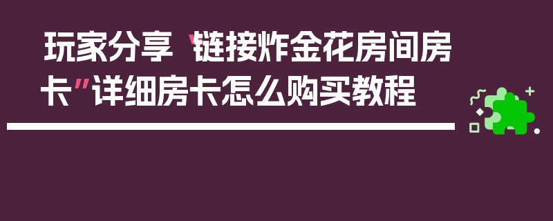 玩家分享“链接炸金花房间房卡”详细房卡怎么购买教程