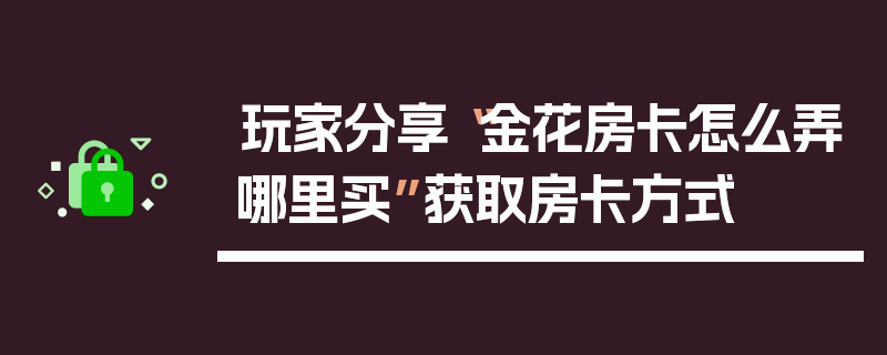 玩家分享“金花房卡怎么弄哪里买”获取房卡方式
