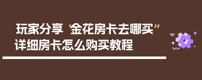 玩家分享“金花房卡去哪买”详细房卡怎么购买教程