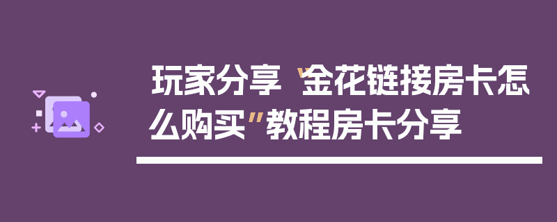 玩家分享“金花链接房卡怎么购买”教程房卡分享