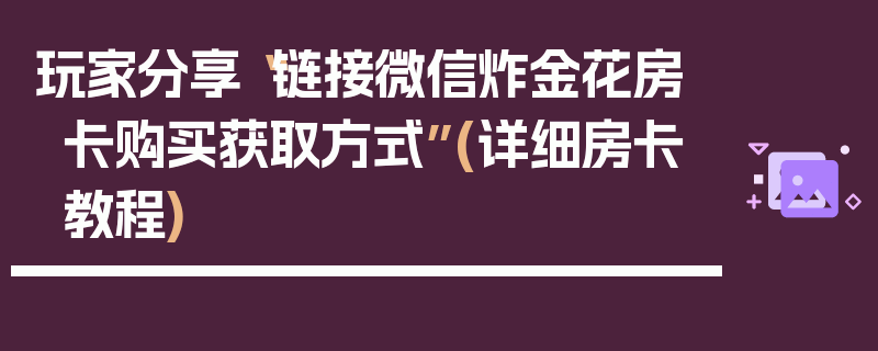 玩家分享“链接微信炸金花房卡购买获取方式”(详细房卡教程)