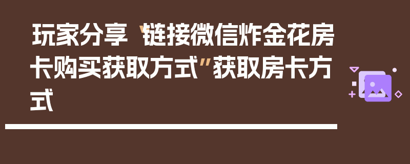 玩家分享“链接微信炸金花房卡购买获取方式”获取房卡方式