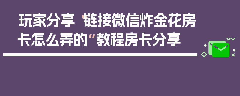 玩家分享“链接微信炸金花房卡怎么弄的”教程房卡分享
