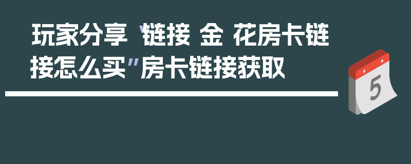 玩家分享“链接 金 花房卡链接怎么买”房卡链接获取