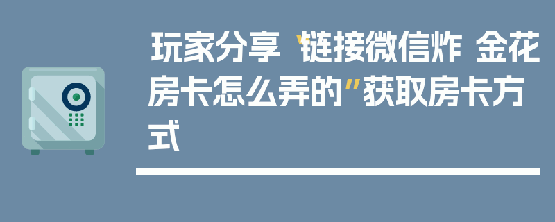 玩家分享“链接微信炸 金花房卡怎么弄的”获取房卡方式