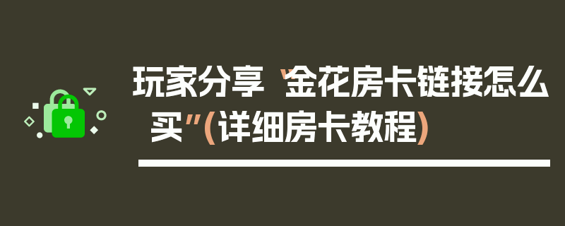 玩家分享“金花房卡链接怎么买”(详细房卡教程)