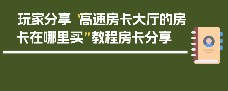 玩家分享“高速房卡大厅的房卡在哪里买”教程房卡分享