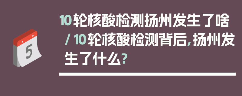 10轮核酸检测扬州发生了啥/10轮核酸检测背后,扬州发生了什么?