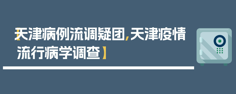 【天津病例流调疑团,天津疫情流行病学调查】