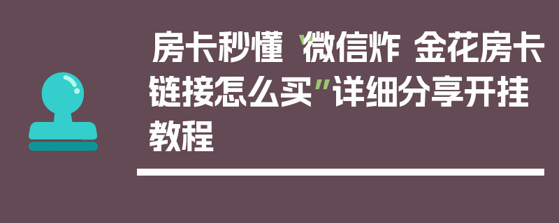 房卡秒懂“微信炸 金花房卡链接怎么买”详细分享开挂教程