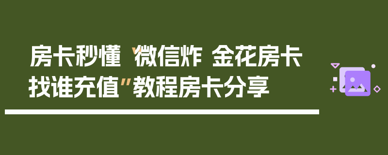 房卡秒懂“微信炸 金花房卡找谁充值”教程房卡分享